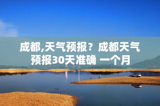 成都,天气预报？成都天气预报30天准确 一个月